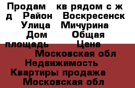 Продам 1 кв рядом с ж/д › Район ­ Воскресенск › Улица ­ Мичурина › Дом ­ 5 › Общая площадь ­ 32 › Цена ­ 1 150 000 - Московская обл. Недвижимость » Квартиры продажа   . Московская обл.